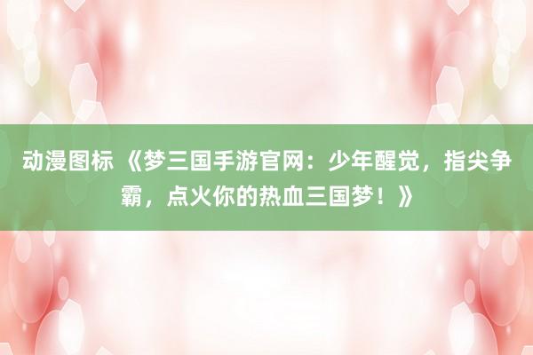 动漫图标 《梦三国手游官网：少年醒觉，指尖争霸，点火你的热血三国梦！》