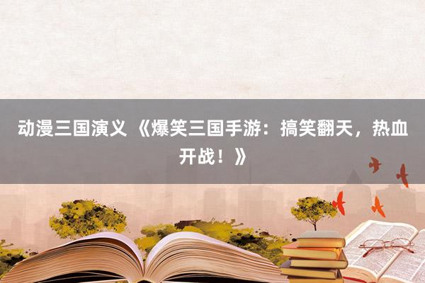 动漫三国演义 《爆笑三国手游：搞笑翻天，热血开战！》