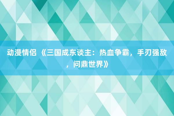 动漫情侣 《三国成东谈主：热血争霸，手刃强敌，问鼎世界》
