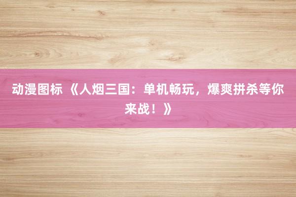 动漫图标 《人烟三国：单机畅玩，爆爽拼杀等你来战！》