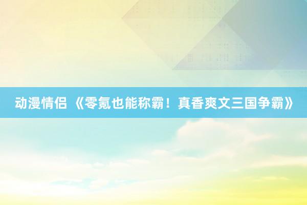 动漫情侣 《零氪也能称霸！真香爽文三国争霸》
