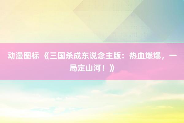 动漫图标 《三国杀成东说念主版：热血燃爆，一局定山河！》