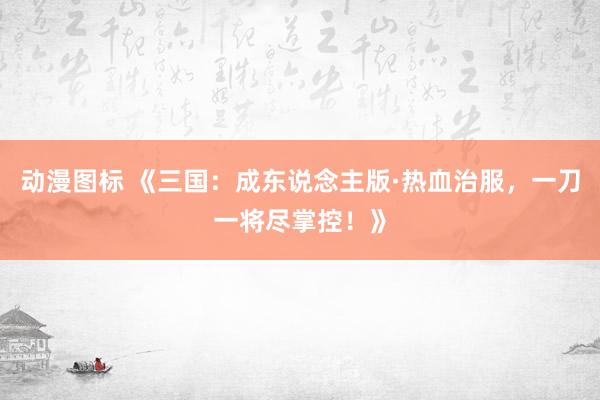 动漫图标 《三国：成东说念主版·热血治服，一刀一将尽掌控！》