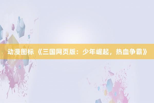 动漫图标 《三国网页版：少年崛起，热血争霸》