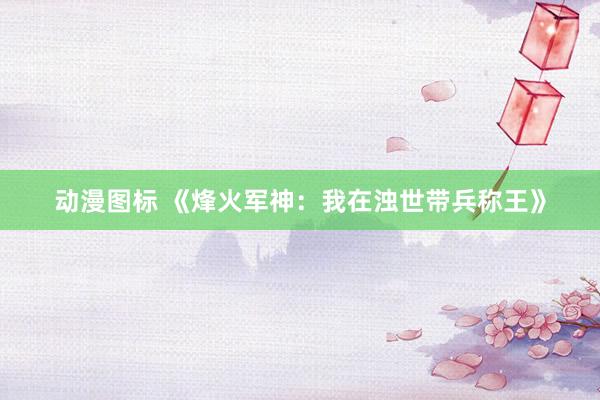 动漫图标 《烽火军神：我在浊世带兵称王》