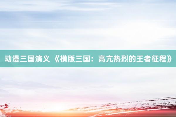动漫三国演义 《横版三国：高亢热烈的王者征程》