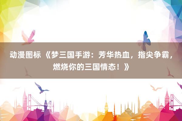 动漫图标 《梦三国手游：芳华热血，指尖争霸，燃烧你的三国情态！》