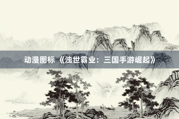 动漫图标 《浊世霸业：三国手游崛起》
