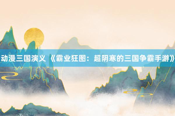 动漫三国演义 《霸业狂图：超阴寒的三国争霸手游》