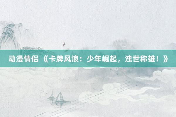 动漫情侣 《卡牌风浪：少年崛起，浊世称雄！》