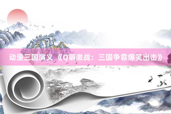 动漫三国演义 《Q萌激战：三国争霸爆笑出击》