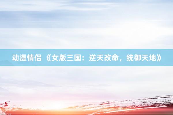 动漫情侣 《女版三国：逆天改命，统御天地》