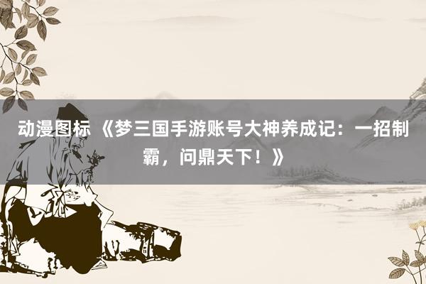 动漫图标 《梦三国手游账号大神养成记：一招制霸，问鼎天下！》