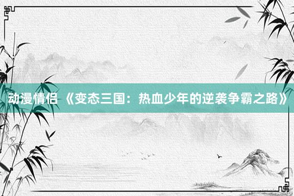 动漫情侣 《变态三国：热血少年的逆袭争霸之路》
