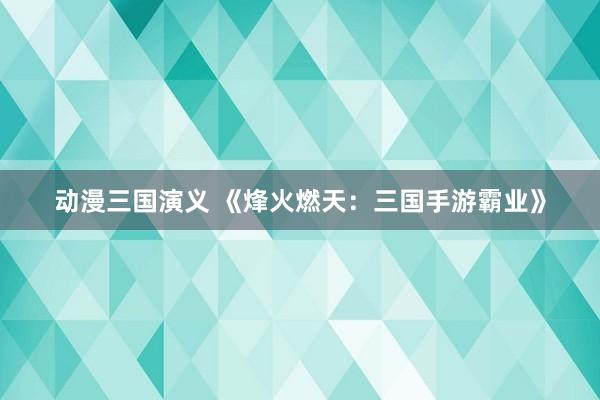 动漫三国演义 《烽火燃天：三国手游霸业》