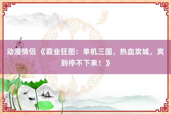 动漫情侣 《霸业狂图：单机三国，热血攻城，爽到停不下来！》