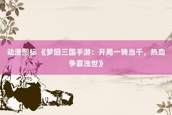 动漫图标 《梦回三国手游：开局一骑当千，热血争霸浊世》
