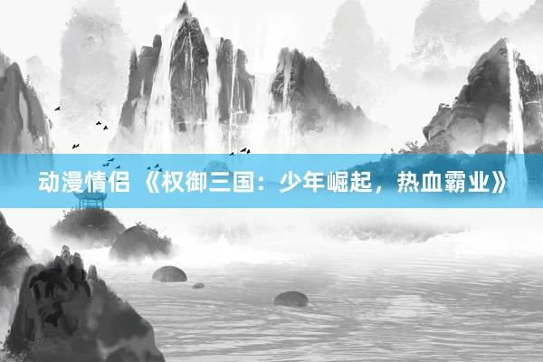 动漫情侣 《权御三国：少年崛起，热血霸业》
