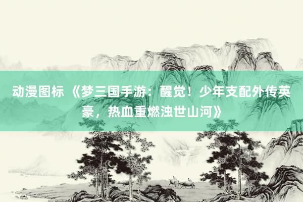 动漫图标 《梦三国手游：醒觉！少年支配外传英豪，热血重燃浊世山河》