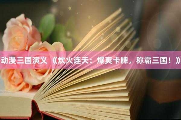 动漫三国演义 《炊火连天：爆爽卡牌，称霸三国！》