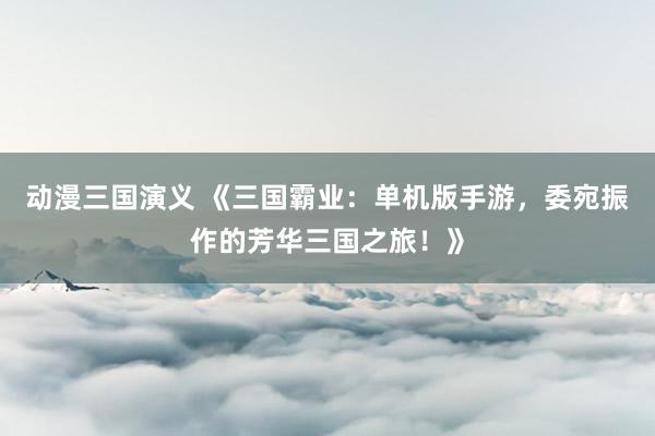 动漫三国演义 《三国霸业：单机版手游，委宛振作的芳华三国之旅！》