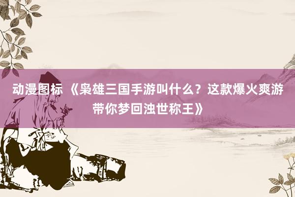 动漫图标 《枭雄三国手游叫什么？这款爆火爽游带你梦回浊世称王》