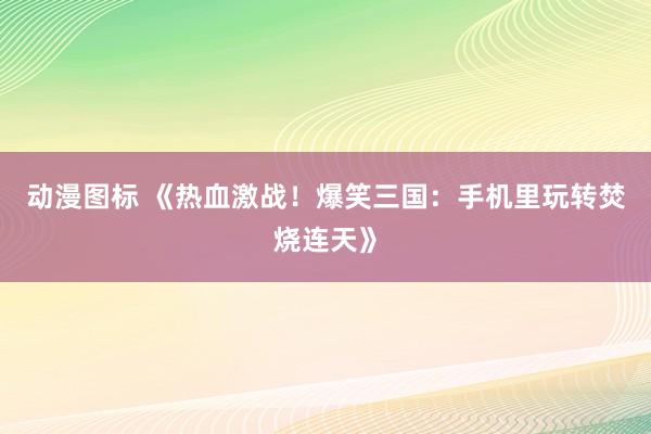 动漫图标 《热血激战！爆笑三国：手机里玩转焚烧连天》