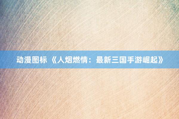 动漫图标 《人烟燃情：最新三国手游崛起》