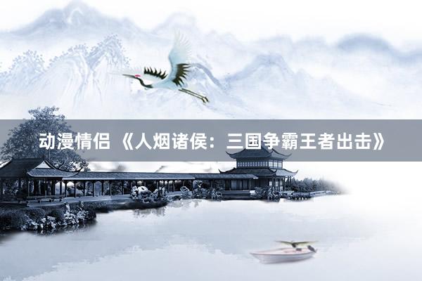 动漫情侣 《人烟诸侯：三国争霸王者出击》