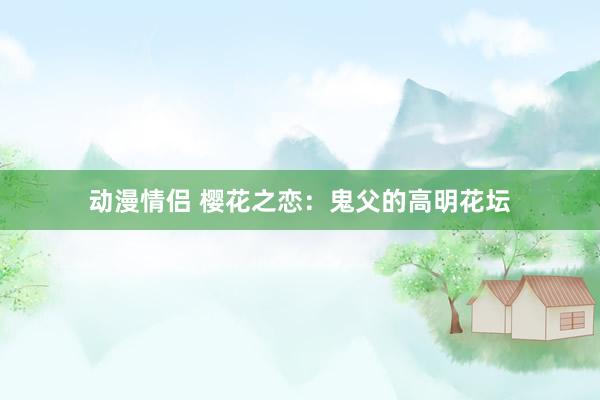 动漫情侣 樱花之恋：鬼父的高明花坛