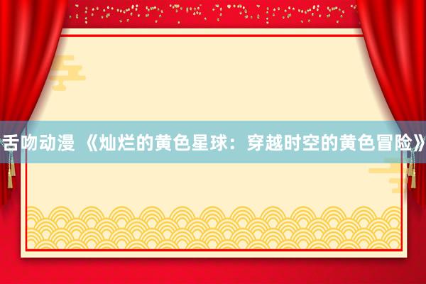 舌吻动漫 《灿烂的黄色星球：穿越时空的黄色冒险》